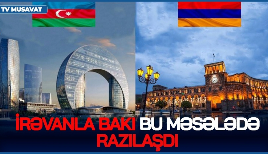 BU AN! İrəvanla Bakı bu məsələdə razılaşdı – bu gün İMZALANDI – detallar CANLIda