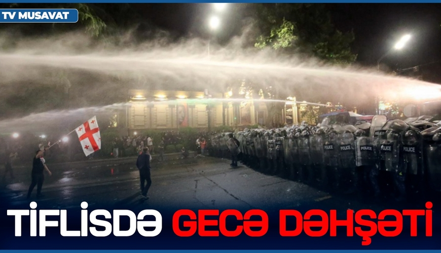 Tiflisdə GECƏ DƏHŞƏTİ: minlərlə şəxs küçəyə ÇIXDI, etirazçılara SOYUQ SU püskürdüldü - ÇEVRİLİŞ OLACAQ?